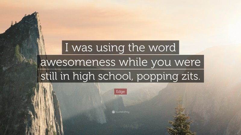 Edge Quote: “I was using the word awesomeness while you were still in high school, popping zits.”