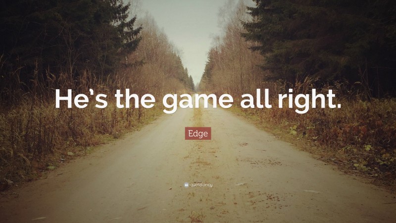 Edge Quote: “He’s the game all right.”