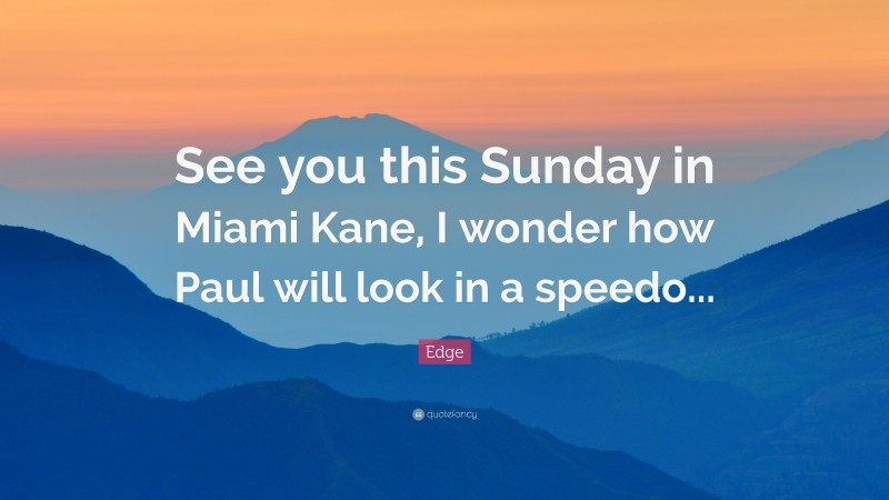 Edge Quote: “See you this Sunday in Miami Kane, I wonder how Paul will look in a speedo...”
