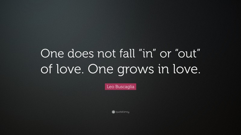 Leo Buscaglia Quote: “One does not fall “in” or “out” of love. One grows in love.”