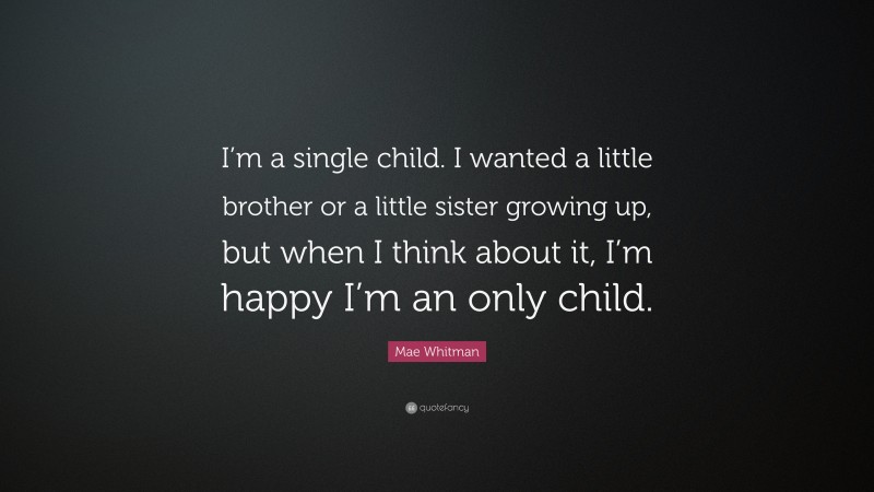 Mae Whitman Quote: “I’m a single child. I wanted a little brother or a little sister growing up, but when I think about it, I’m happy I’m an only child.”