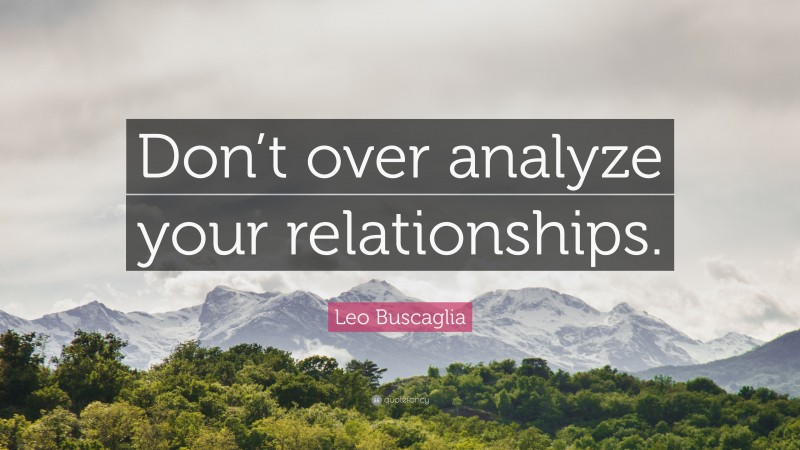 Leo Buscaglia Quote: “Don’t over analyze your relationships.”