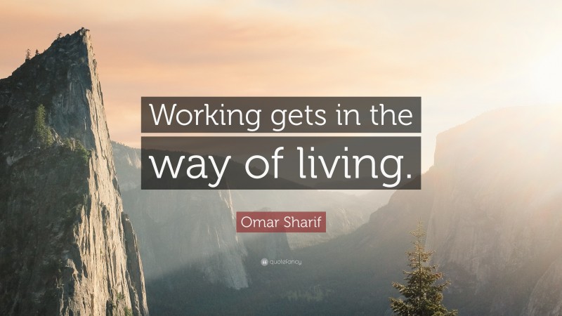 Omar Sharif Quote: “Working gets in the way of living.”