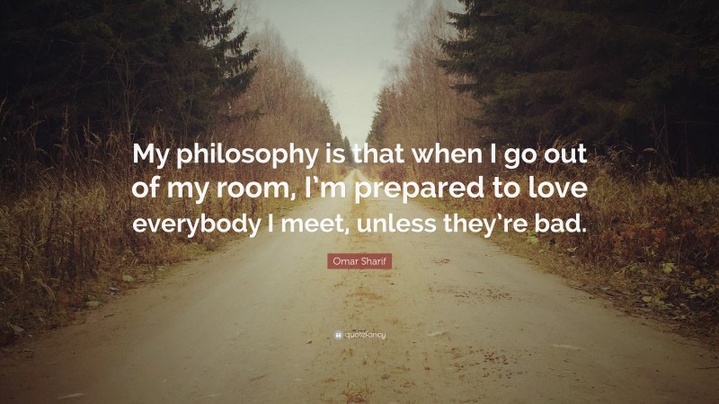 Omar Sharif Quote: “My philosophy is that when I go out of my room, I’m prepared to love everybody I meet, unless they’re bad.”