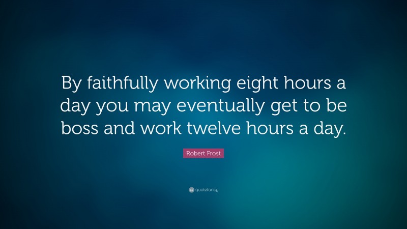 Robert Frost Quote: “By faithfully working eight hours a day you may eventually get to be boss and work twelve hours a day.”
