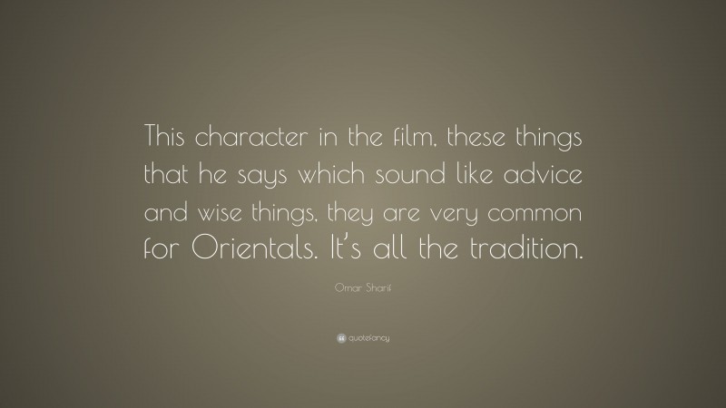 Omar Sharif Quote: “This character in the film, these things that he says which sound like advice and wise things, they are very common for Orientals. It’s all the tradition.”