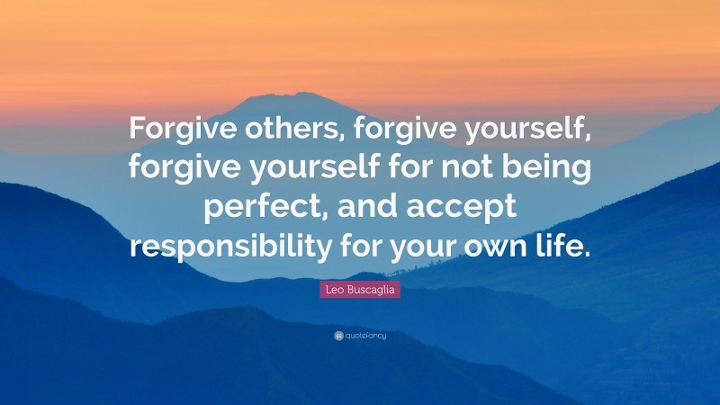 Leo Buscaglia Quote: “Forgive others, forgive yourself, forgive yourself for not being perfect, and accept responsibility for your own life.”