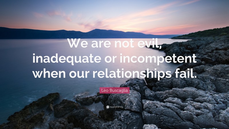 Leo Buscaglia Quote: “We are not evil, inadequate or incompetent when our relationships fail.”