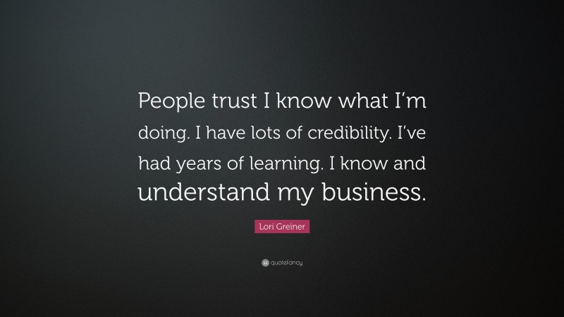 Lori Greiner Quote: “People trust I know what I’m doing. I have lots of credibility. I’ve had years of learning. I know and understand my business.”