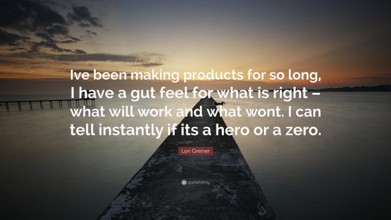 Lori Greiner Quote: “Ive been making products for so long, I have a gut feel for what is right – what will work and what wont. I can tell instantly if its a hero or a zero.”