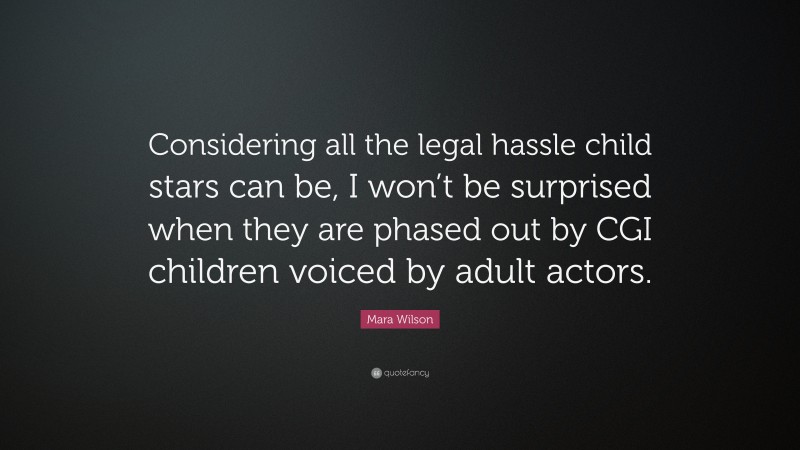 Mara Wilson Quote: “Considering all the legal hassle child stars can be, I won’t be surprised when they are phased out by CGI children voiced by adult actors.”