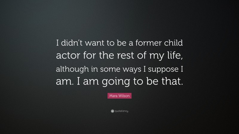 Mara Wilson Quote: “I didn’t want to be a former child actor for the rest of my life, although in some ways I suppose I am. I am going to be that.”
