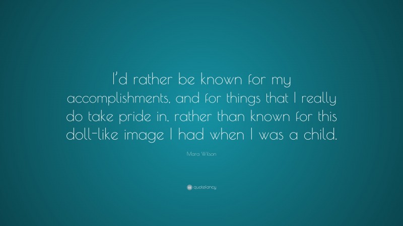 Mara Wilson Quote: “I’d rather be known for my accomplishments, and for things that I really do take pride in, rather than known for this doll-like image I had when I was a child.”