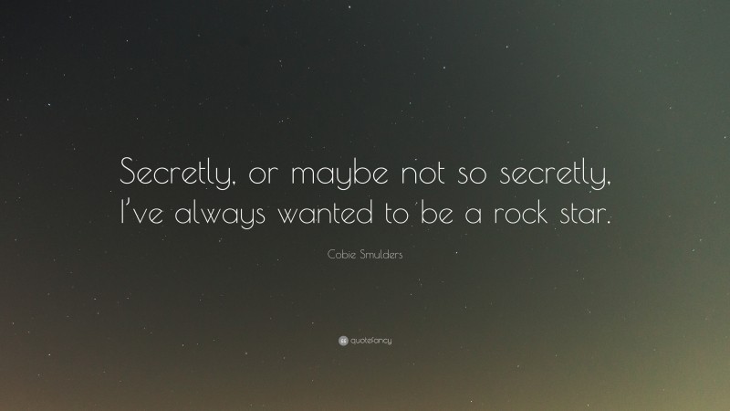 Cobie Smulders Quote: “Secretly, or maybe not so secretly, I’ve always wanted to be a rock star.”