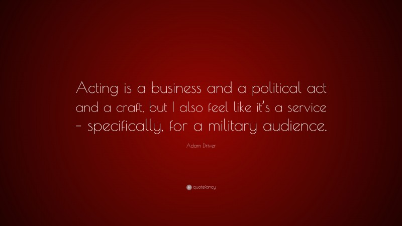 Adam Driver Quote: “Acting is a business and a political act and a craft, but I also feel like it’s a service – specifically, for a military audience.”