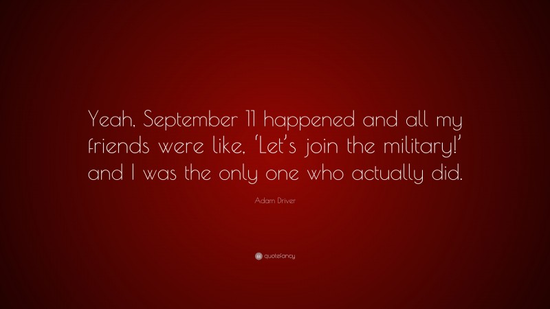 Adam Driver Quote: “Yeah, September 11 happened and all my friends were like, ‘Let’s join the military!’ and I was the only one who actually did.”