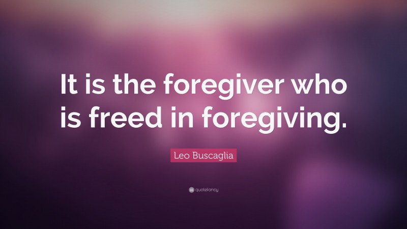 Leo Buscaglia Quote: “It is the foregiver who is freed in foregiving.”