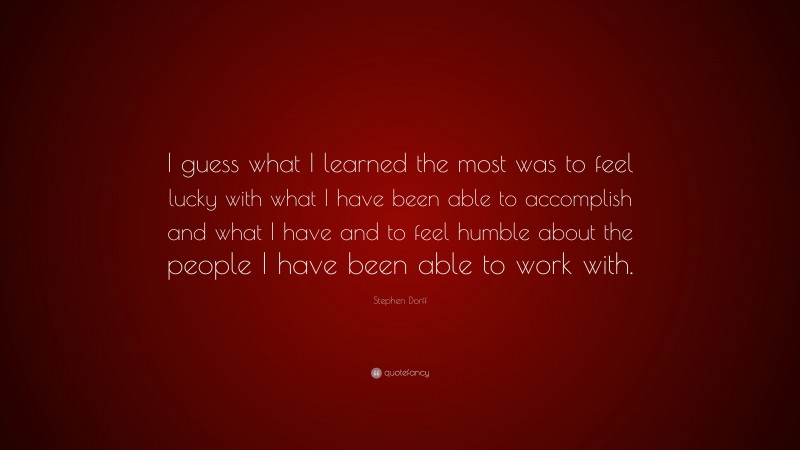 Stephen Dorff Quote: “I guess what I learned the most was to feel lucky with what I have been able to accomplish and what I have and to feel humble about the people I have been able to work with.”