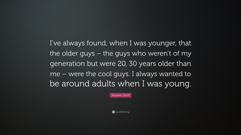 Stephen Dorff Quote: “I’ve always found, when I was younger, that the older guys – the guys who weren’t of my generation but were 20, 30 years older than me – were the cool guys. I always wanted to be around adults when I was young.”