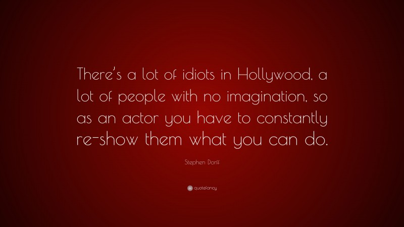 Stephen Dorff Quote: “There’s a lot of idiots in Hollywood, a lot of people with no imagination, so as an actor you have to constantly re-show them what you can do.”