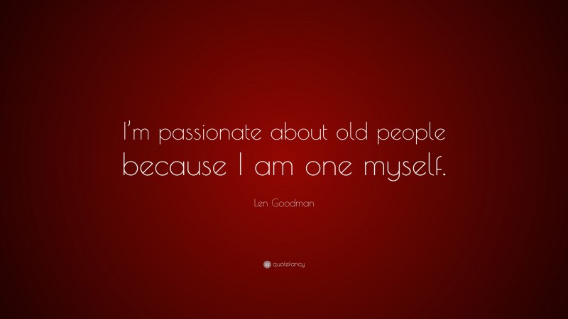 Len Goodman Quote: “I’m passionate about old people because I am one myself.”