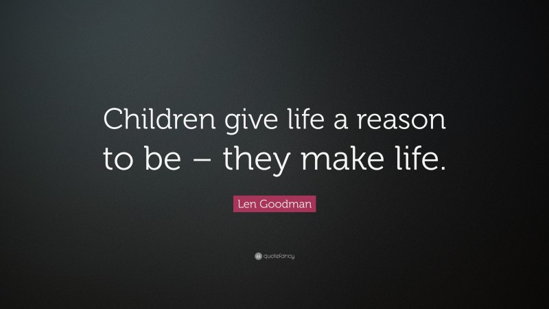 Len Goodman Quote: “Children give life a reason to be – they make life.”
