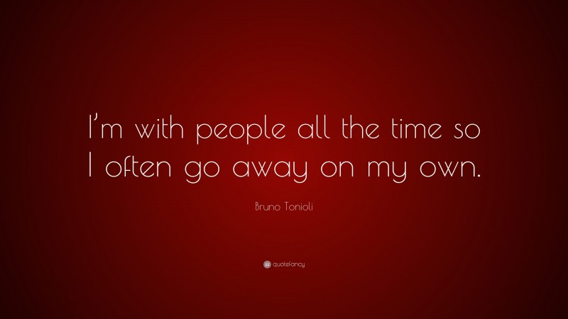 Bruno Tonioli Quote: “I’m with people all the time so I often go away on my own.”