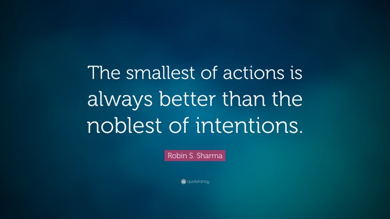 Robin S. Sharma Quote: “The smallest of actions is always better than the noblest of intentions.”