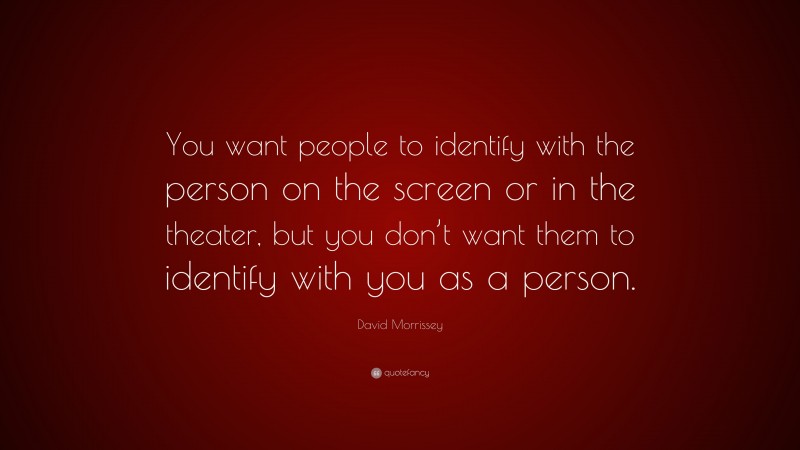 David Morrissey Quote: “You want people to identify with the person on the screen or in the theater, but you don’t want them to identify with you as a person.”