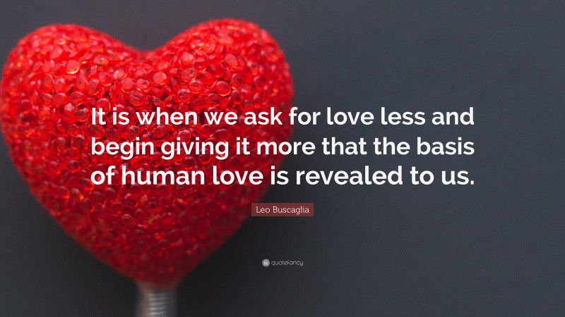Leo Buscaglia Quote: “It is when we ask for love less and begin giving it more that the basis of human love is revealed to us.”