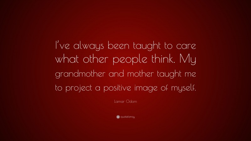 Lamar Odom Quote: “I’ve always been taught to care what other people think. My grandmother and mother taught me to project a positive image of myself.”