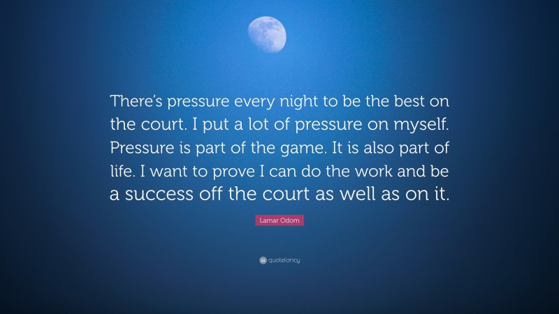 Lamar Odom Quote: “There’s pressure every night to be the best on the court. I put a lot of pressure on myself. Pressure is part of the game. It is also part of life. I want to prove I can do the work and be a success off the court as well as on it.”