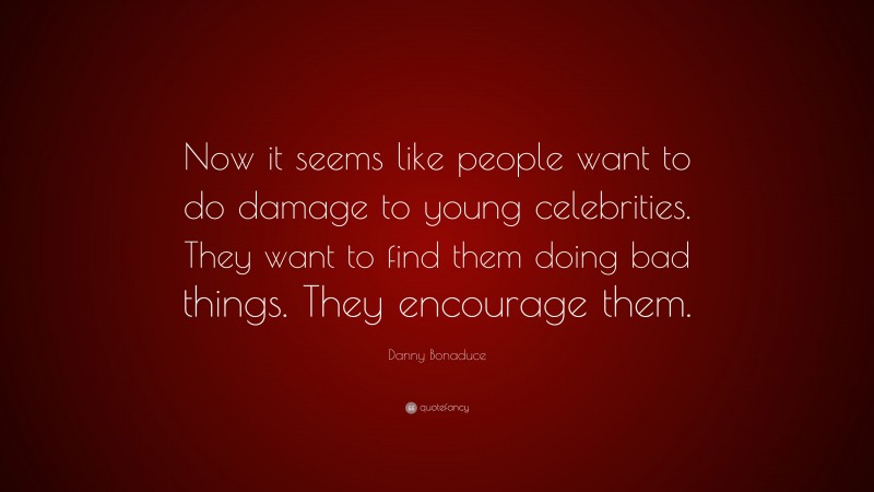 Danny Bonaduce Quote: “Now it seems like people want to do damage to young celebrities. They want to find them doing bad things. They encourage them.”