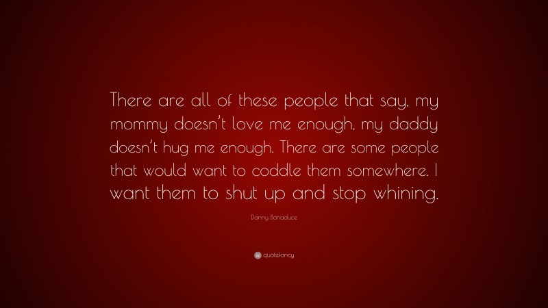 Danny Bonaduce Quote: “There are all of these people that say, my mommy doesn’t love me enough, my daddy doesn’t hug me enough. There are some people that would want to coddle them somewhere. I want them to shut up and stop whining.”