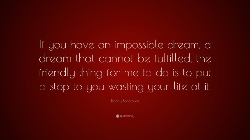 Danny Bonaduce Quote: “If you have an impossible dream, a dream that cannot be fulfilled, the friendly thing for me to do is to put a stop to you wasting your life at it.”