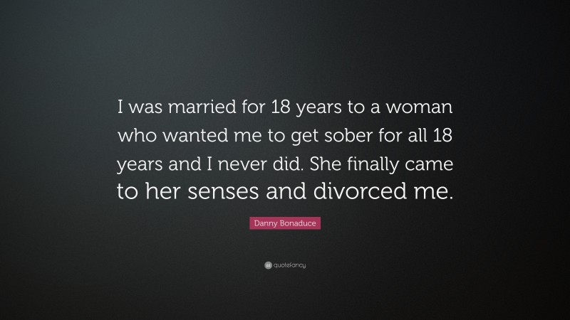 Danny Bonaduce Quote: “I was married for 18 years to a woman who wanted me to get sober for all 18 years and I never did. She finally came to her senses and divorced me.”