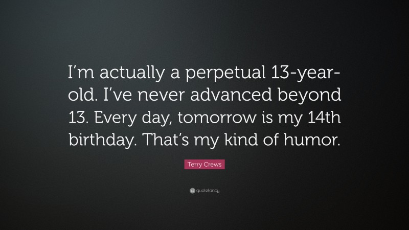 Terry Crews Quote: “I’m actually a perpetual 13-year-old. I’ve never advanced beyond 13. Every day, tomorrow is my 14th birthday. That’s my kind of humor.”