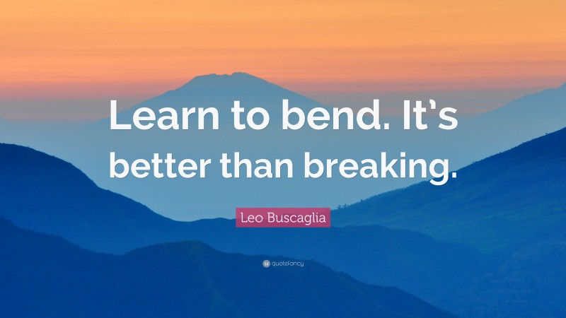 Leo Buscaglia Quote: “Learn to bend. It’s better than breaking.”