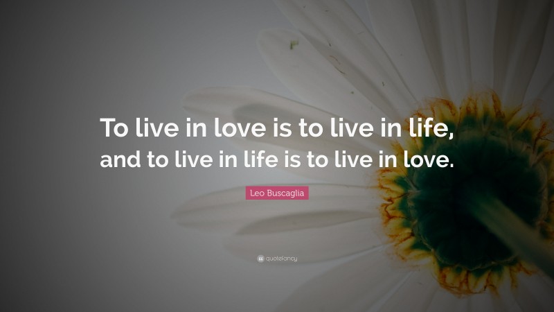 Leo Buscaglia Quote: “To live in love is to live in life, and to live in life is to live in love.”
