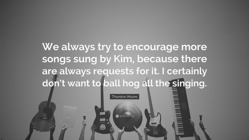 Thurston Moore Quote: “We always try to encourage more songs sung by Kim, because there are always requests for it. I certainly don’t want to ball hog all the singing.”