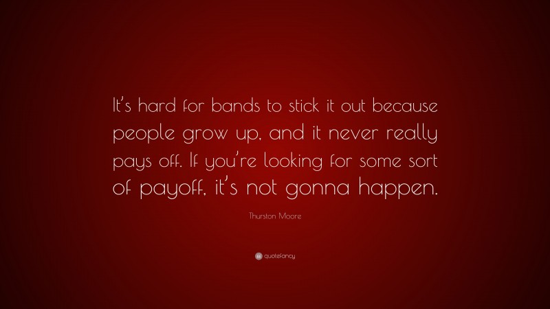 Thurston Moore Quote: “It’s hard for bands to stick it out because people grow up, and it never really pays off. If you’re looking for some sort of payoff, it’s not gonna happen.”