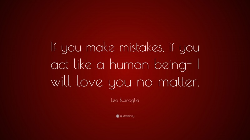 Leo Buscaglia Quote: “If you make mistakes, if you act like a human being- I will love you no matter.”