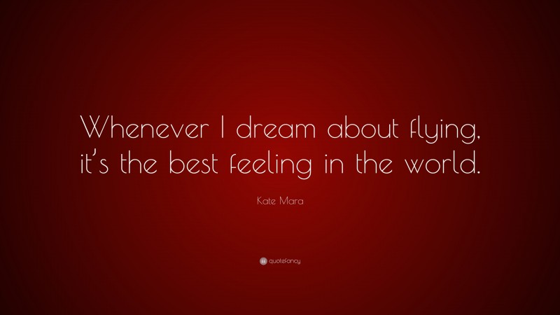 Kate Mara Quote: “Whenever I dream about flying, it’s the best feeling in the world.”