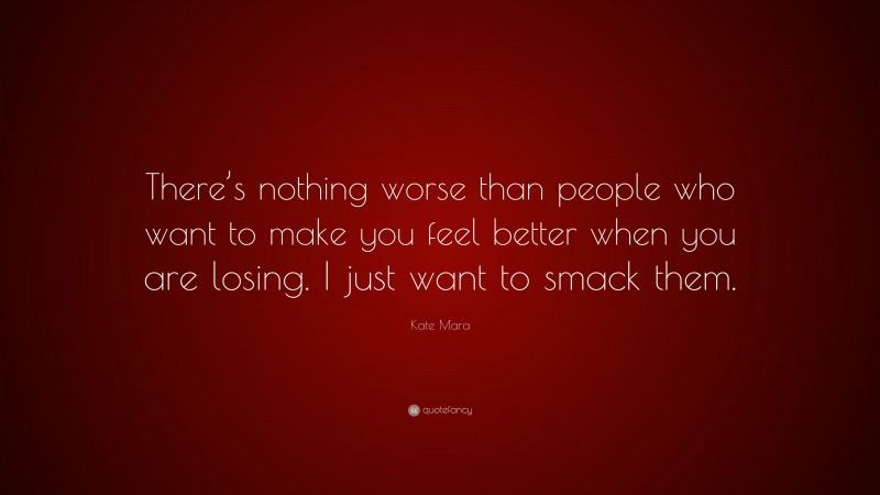 Kate Mara Quote: “There’s nothing worse than people who want to make you feel better when you are losing. I just want to smack them.”
