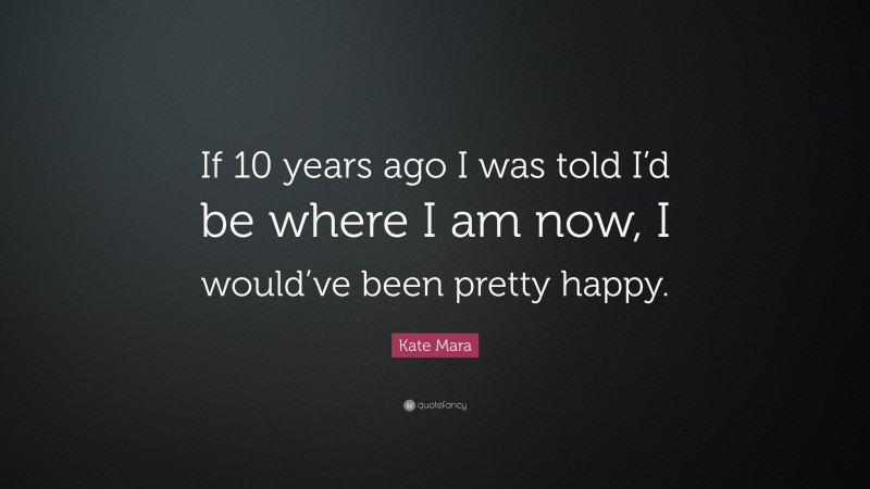 Kate Mara Quote: “If 10 years ago I was told I’d be where I am now, I would’ve been pretty happy.”