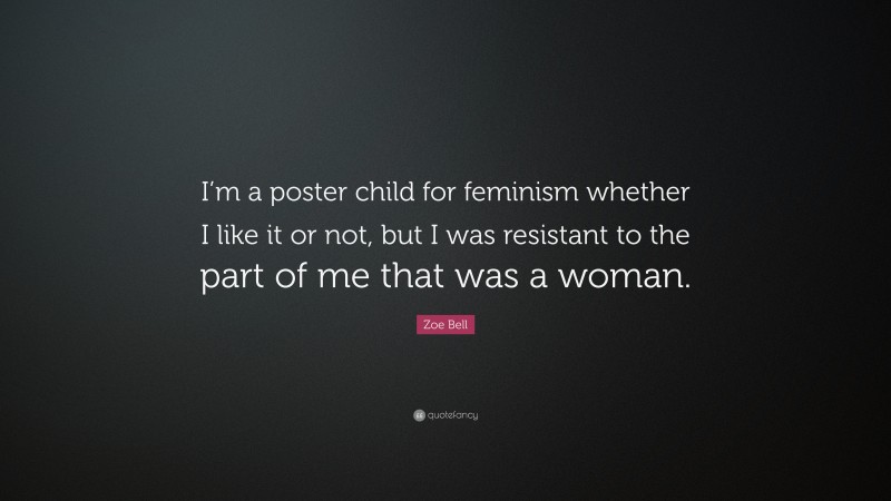 Zoe Bell Quote: “I’m a poster child for feminism whether I like it or not, but I was resistant to the part of me that was a woman.”