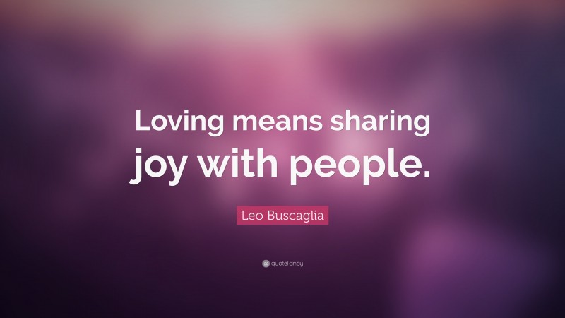 Leo Buscaglia Quote: “Loving means sharing joy with people.”
