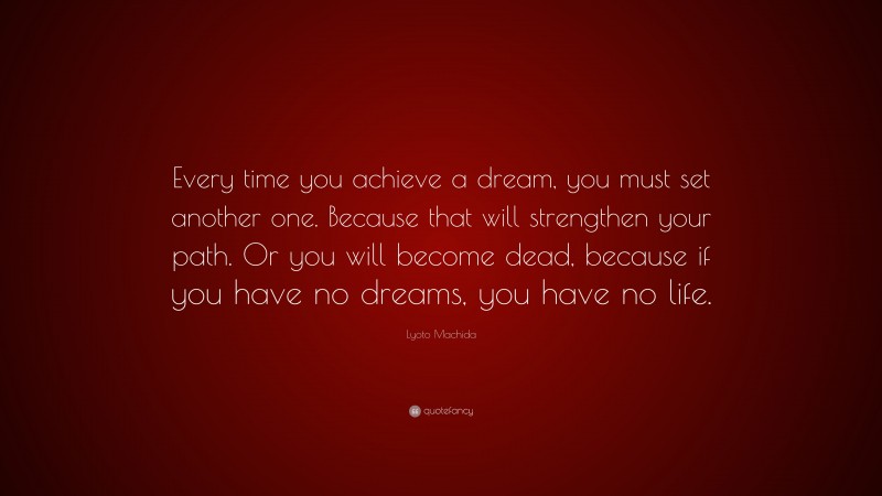 Lyoto Machida Quote: “Every time you achieve a dream, you must set another one. Because that will strengthen your path. Or you will become dead, because if you have no dreams, you have no life.”