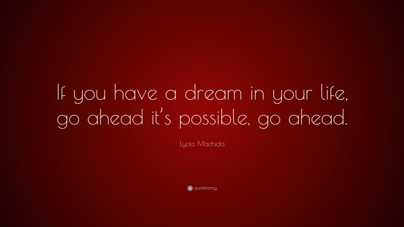 Lyoto Machida Quote: “If you have a dream in your life, go ahead it’s possible, go ahead.”