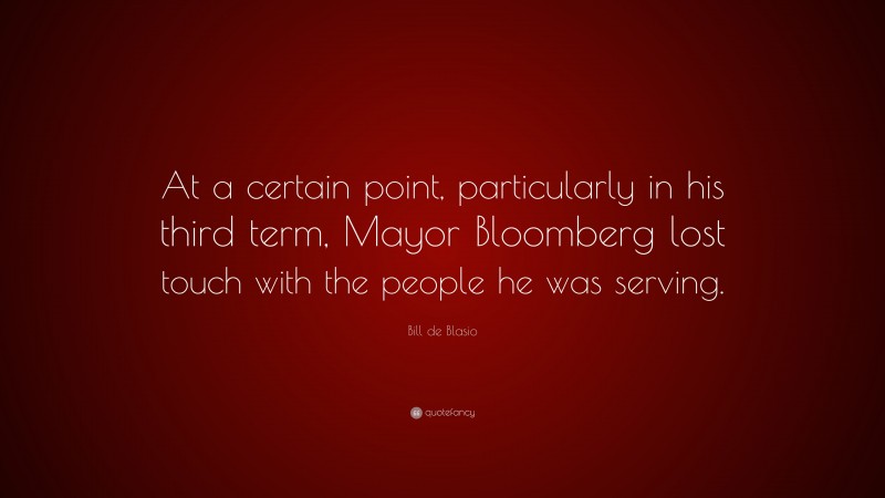Bill de Blasio Quote: “At a certain point, particularly in his third term, Mayor Bloomberg lost touch with the people he was serving.”